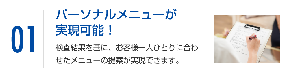 オーダーメイドコースが実現可能！検査結果を基に、お客様一人ひとりに合わせたメニューの提案が実現できます。