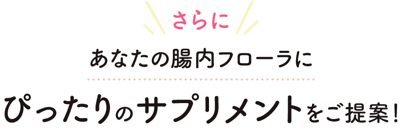 さらにあなたの腸内フローラにぴったりのサプリメントをご提案！