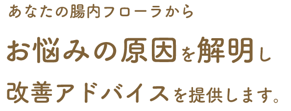 あなたの腸内フローラからお悩みの原因を解明し、改善アドバイスを提供します。