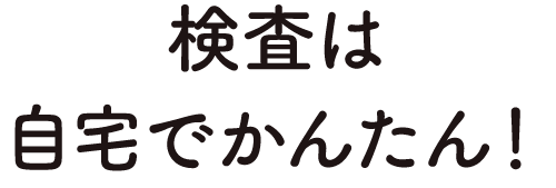 検査は自宅でかんたん!