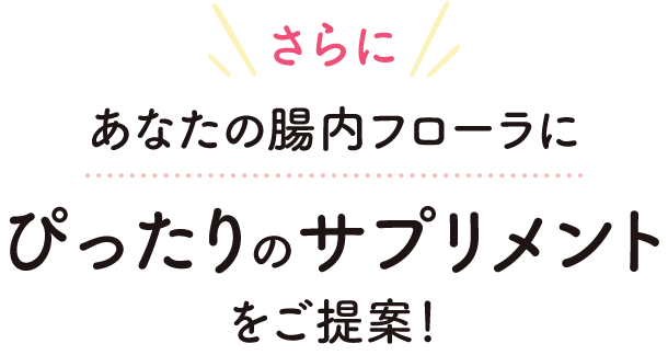 さらにあなたの腸内フローラにぴったりのサプリメントをご提案！